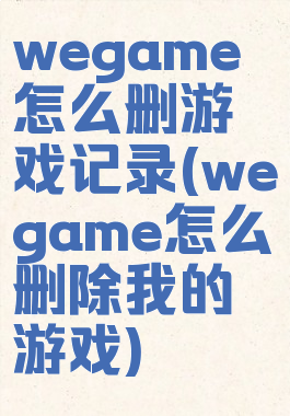 wegame怎么删游戏记录(wegame怎么删除我的游戏)