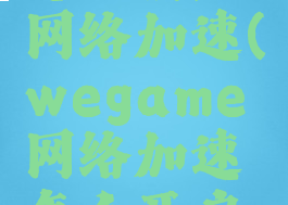 wegame怎么设置网络加速(wegame网络加速怎么开启关闭)