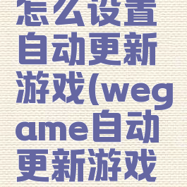 wegame怎么设置自动更新游戏(wegame自动更新游戏怎么开)