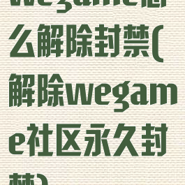 wegame怎么解除封禁(解除wegame社区永久封禁)