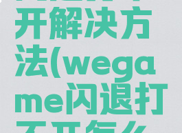 wegame闪退打不开解决方法(wegame闪退打不开怎么办)