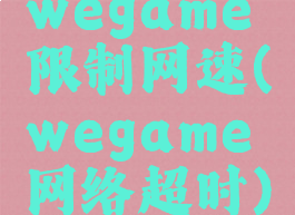 wegame限制网速(wegame网络超时)