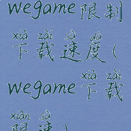 wegame限制下载速度(wegame下载限速)