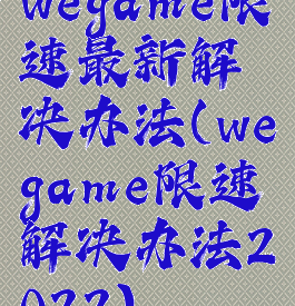 wegame限速最新解决办法(wegame限速解决办法2022)