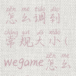 wegame页面怎么调到常规大小(wegame怎么设置大小)