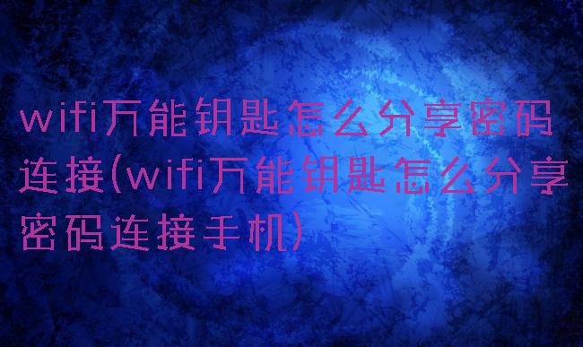 wifi万能钥匙怎么分享密码连接(wifi万能钥匙怎么分享密码连接手机)