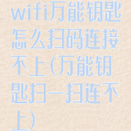 wifi万能钥匙怎么扫码连接不上(万能钥匙扫一扫连不上)