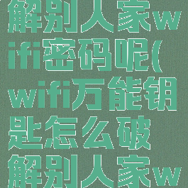 wifi万能钥匙怎么破解别人家wifi密码呢(wifi万能钥匙怎么破解别人家wifi密码呢数字密码)