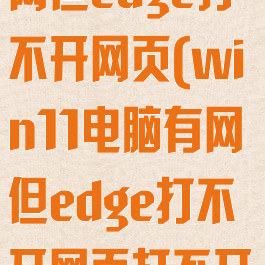 win11电脑有网但edge打不开网页(win11电脑有网但edge打不开网页打不开设置)