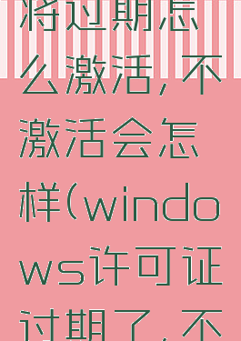 windows许可证即将过期怎么激活,不激活会怎样(windows许可证过期了,不激活会怎么样)