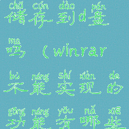 winrar不能储存到d盘吗(winrar不能实现的功能有哪些)