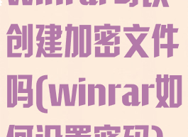 winrar可以创建加密文件吗(winrar如何设置密码)