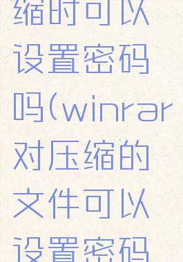 winrar压缩时可以设置密码吗(winrar对压缩的文件可以设置密码吗)