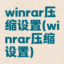 winrar压缩设置(winrar压缩设置)