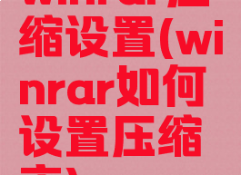 winrar压缩设置(winrar如何设置压缩率)