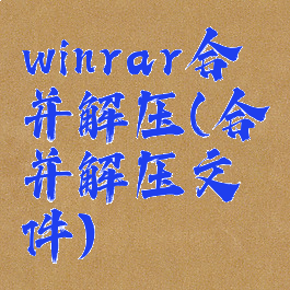 winrar合并解压(合并解压文件)