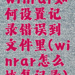 winrar如何设置记录错误到文件里(winrar怎么恢复记录)