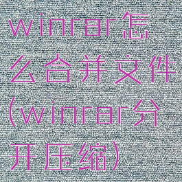 winrar怎么合并文件(winrar分开压缩)