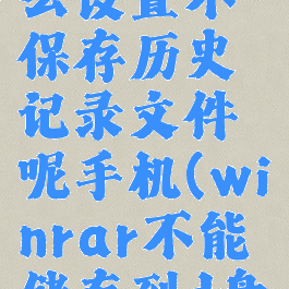 winrar怎么设置不保存历史记录文件呢手机(winrar不能储存到d盘吗)