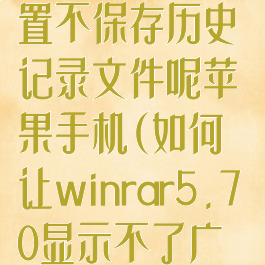 winrar怎么设置不保存历史记录文件呢苹果手机(如何让winrar5.70显示不了广告)