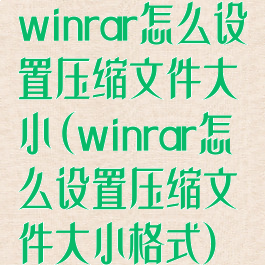 winrar怎么设置压缩文件大小(winrar怎么设置压缩文件大小格式)