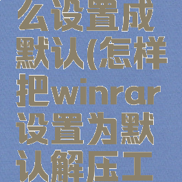 winrar怎么设置成默认(怎样把winrar设置为默认解压工具)