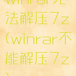 winrar无法解压7z(winrar不能解压7z)