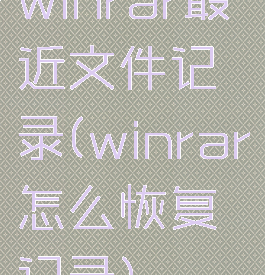 winrar最近文件记录(winrar怎么恢复记录)