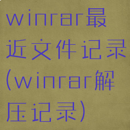 winrar最近文件记录(winrar解压记录)