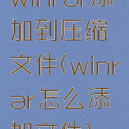 winrar添加到压缩文件(winrar怎么添加文件)