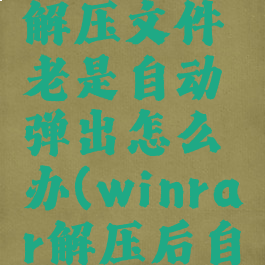 winrar自解压文件老是自动弹出怎么办(winrar解压后自动打开)