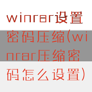 winrar设置密码压缩(winrar压缩密码怎么设置)