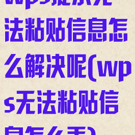 wps提示无法粘贴信息怎么解决呢(wps无法粘贴信息怎么弄)