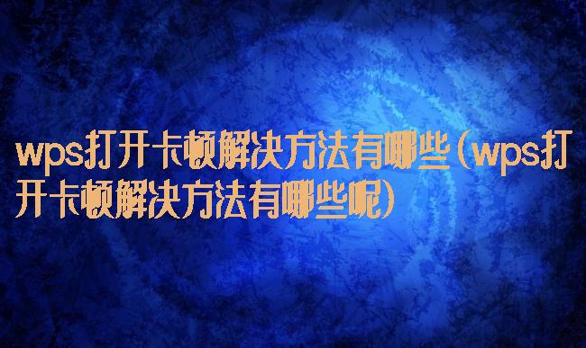 wps打开卡顿解决方法有哪些(wps打开卡顿解决方法有哪些呢)