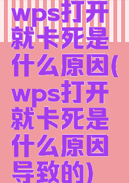 wps打开就卡死是什么原因(wps打开就卡死是什么原因导致的)