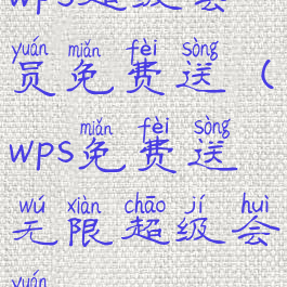 wps超级会员免费送(wps免费送无限超级会员)