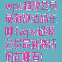 wps超级会员最新激活码在哪(wps超级会员最新激活码在哪看)