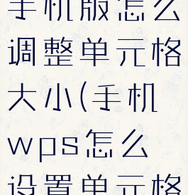 wpsoffice手机版怎么调整单元格大小(手机wps怎么设置单元格大小)