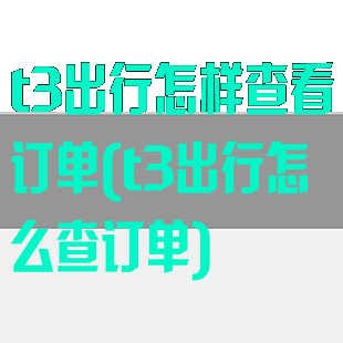 t3出行怎样查看订单(t3出行怎么查订单)