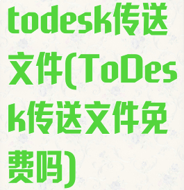 todesk传送文件(ToDesk传送文件免费吗)