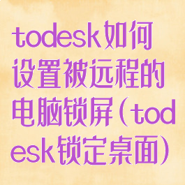 todesk如何设置被远程的电脑锁屏(todesk锁定桌面)