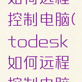 todesk如何远程控制电脑(todesk如何远程控制电脑锁屏)