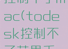 todesk控制不了mac(todesk控制不了苹果手机)