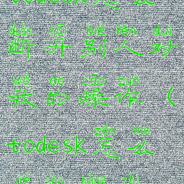 todesk怎么断开别人对我的操作(todesk怎么结束控制)