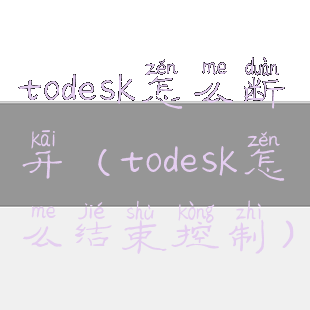 todesk怎么断开(todesk怎么结束控制)