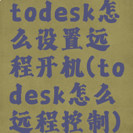 todesk怎么设置远程开机(todesk怎么远程控制)