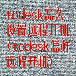 todesk怎么设置远程开机(todesk怎样远程开机)