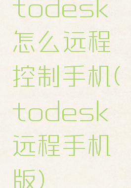 todesk怎么远程控制手机(todesk远程手机版)