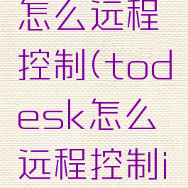 todesk怎么远程控制(todesk怎么远程控制ipad)