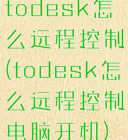 todesk怎么远程控制(todesk怎么远程控制电脑开机)